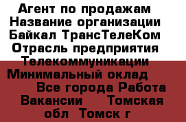 Агент по продажам › Название организации ­ Байкал-ТрансТелеКом › Отрасль предприятия ­ Телекоммуникации › Минимальный оклад ­ 30 000 - Все города Работа » Вакансии   . Томская обл.,Томск г.